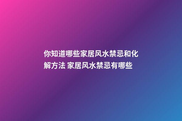你知道哪些家居风水禁忌和化解方法 家居风水禁忌有哪些